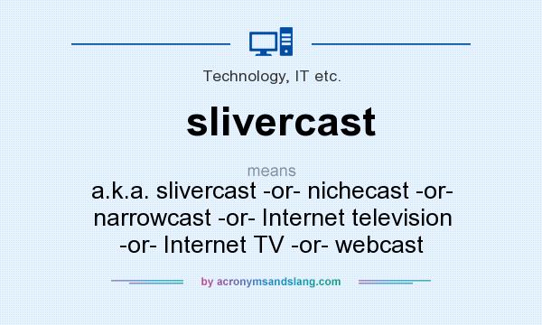 What does slivercast mean? It stands for a.k.a. slivercast -or- nichecast -or- narrowcast -or- Internet television -or- Internet TV -or- webcast