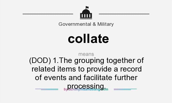 What does collate mean? It stands for (DOD) 1.The grouping together of related items to provide a record of events and facilitate further processing.