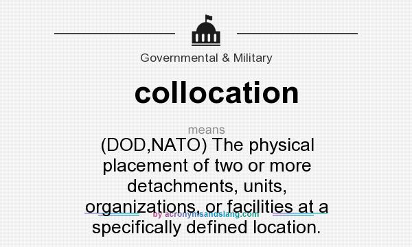 What does collocation mean? It stands for (DOD,NATO) The physical placement of two or more detachments, units, organizations, or facilities at a specifically defined location.