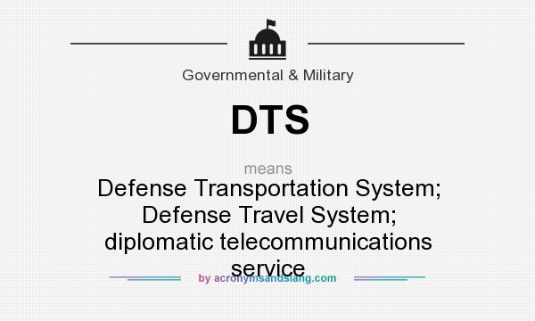 What does DTS mean? It stands for Defense Transportation System; Defense Travel System; diplomatic telecommunications service