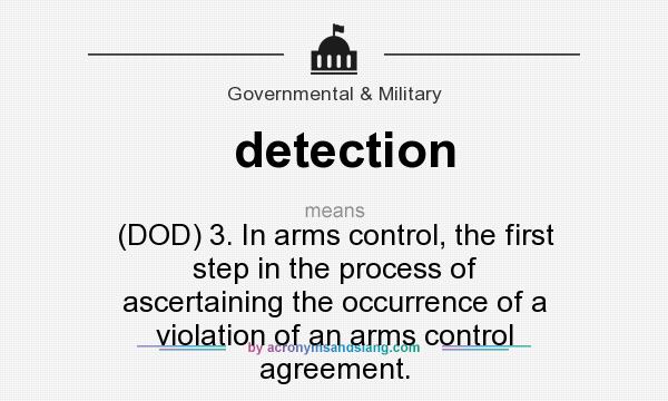 What does detection mean? It stands for (DOD) 3. In arms control, the first step in the process of ascertaining the occurrence of a violation of an arms control agreement.