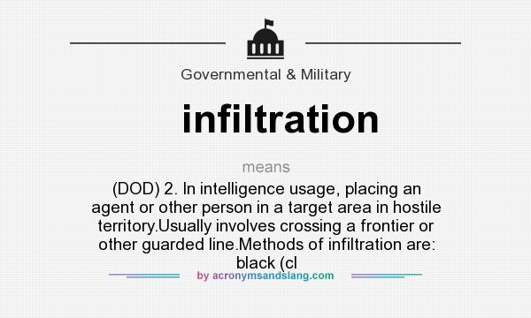 What does infiltration mean? It stands for (DOD) 2. In intelligence usage, placing an agent or other person in a target area in hostile territory.Usually involves crossing a frontier or other guarded line.Methods of infiltration are: black (cl
