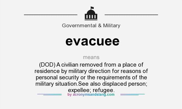 What does evacuee mean? It stands for (DOD) A civilian removed from a place of residence by military direction for reasons of personal security or the requirements of the military situation.See also displaced person; expellee; refugee.
