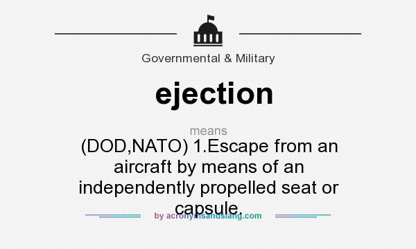 What does ejection mean? It stands for (DOD,NATO) 1.Escape from an aircraft by means of an independently propelled seat or capsule.