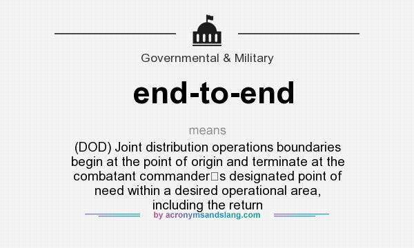 What does end-to-end mean? It stands for (DOD) Joint distribution operations boundaries begin at the point of origin and terminate at the combatant commanders designated point of need within a desired operational area, including the return
