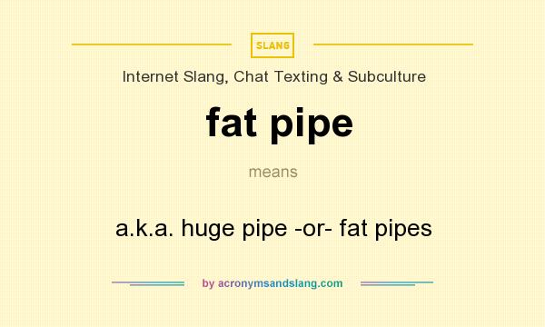 What does fat pipe mean? It stands for a.k.a. huge pipe -or- fat pipes