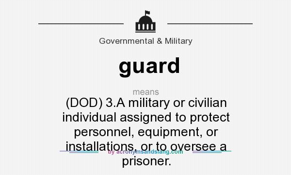 What does guard mean? It stands for (DOD) 3.A military or civilian individual assigned to protect personnel, equipment, or installations, or to oversee a prisoner.