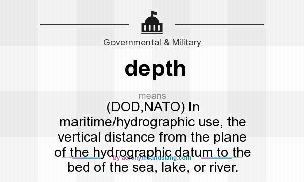 What does depth mean? It stands for (DOD,NATO) In maritime/hydrographic use, the vertical distance from the plane of the hydrographic datum to the bed of the sea, lake, or river.