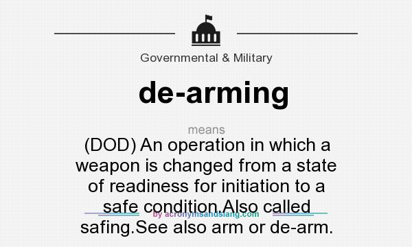 What does de-arming mean? It stands for (DOD) An operation in which a weapon is changed from a state of readiness for initiation to a safe condition.Also called safing.See also arm or de-arm.