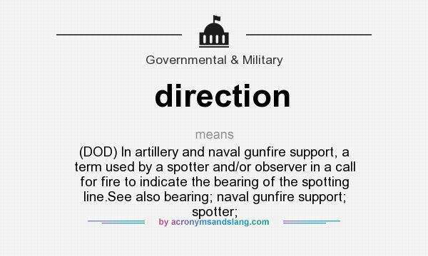 What does direction mean? It stands for (DOD) In artillery and naval gunfire support, a term used by a spotter and/or observer in a call for fire to indicate the bearing of the spotting line.See also bearing; naval gunfire support; spotter;
