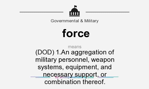 What does force mean? It stands for (DOD) 1.An aggregation of military personnel, weapon systems, equipment, and necessary support, or combination thereof.