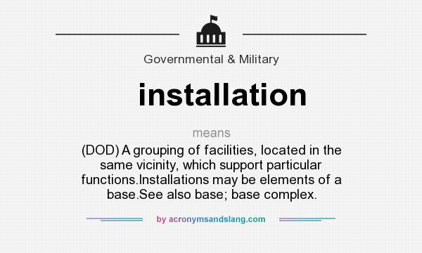 What does installation mean? It stands for (DOD) A grouping of facilities, located in the same vicinity, which support particular functions.Installations may be elements of a base.See also base; base complex.