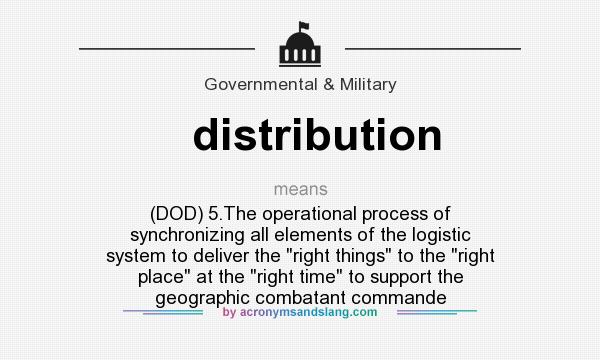 What does distribution mean? It stands for (DOD) 5.The operational process of synchronizing all elements of the logistic system to deliver the right things to the right place at the right time to support the geographic combatant commande