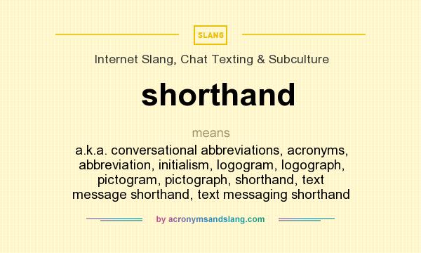What does shorthand mean? It stands for a.k.a. conversational abbreviations, acronyms, abbreviation, initialism, logogram, logograph, pictogram, pictograph, shorthand, text message shorthand, text messaging shorthand