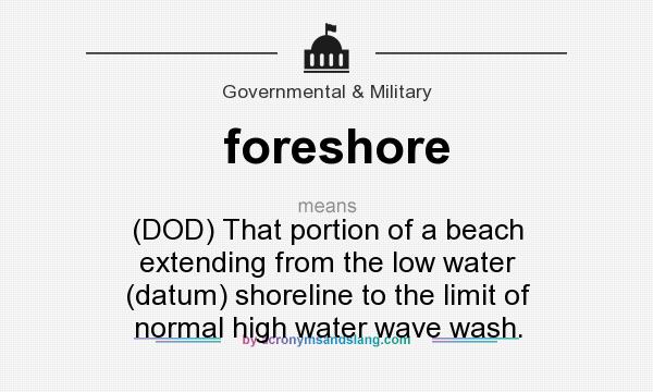 What does foreshore mean? It stands for (DOD) That portion of a beach extending from the low water (datum) shoreline to the limit of normal high water wave wash.