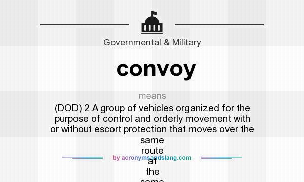 What does convoy mean? It stands for (DOD) 2.A group of vehicles organized for the purpose of control and orderly movement with or without escort protection that moves over the same route at the same time and under one commander.See also
