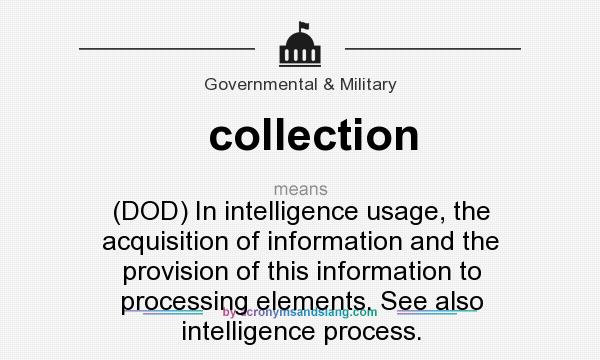 What does collection mean? It stands for (DOD) In intelligence usage, the acquisition of information and the provision of this information to processing elements. See also intelligence process.