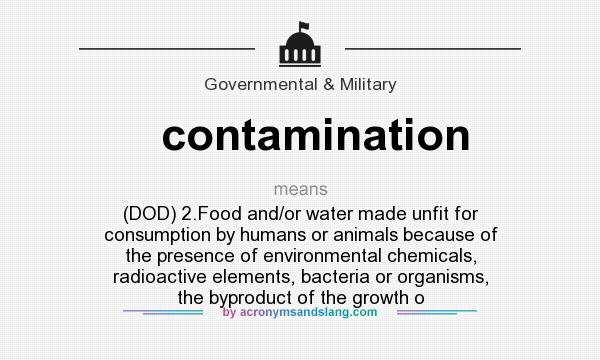What does contamination mean? It stands for (DOD) 2.Food and/or water made unfit for consumption by humans or animals because of the presence of environmental chemicals, radioactive elements, bacteria or organisms, the byproduct of the growth o