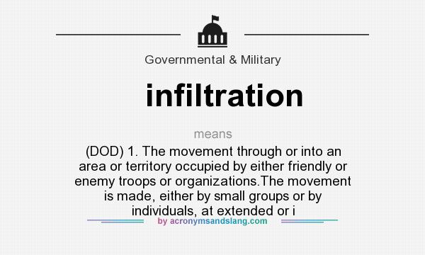 What does infiltration mean? It stands for (DOD) 1. The movement through or into an area or territory occupied by either friendly or enemy troops or organizations.The movement is made, either by small groups or by individuals, at extended or i