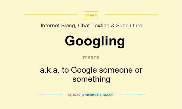 What does Googling mean? It stands for a.k.a. to Google someone or something
