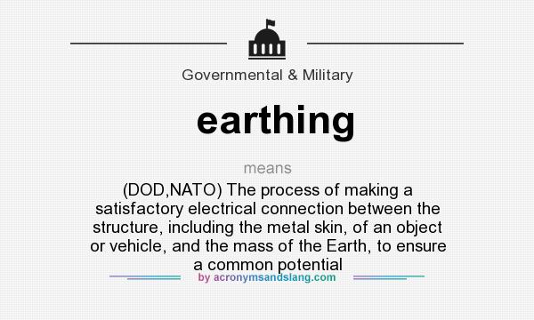 What does earthing mean? It stands for (DOD,NATO) The process of making a satisfactory electrical connection between the structure, including the metal skin, of an object or vehicle, and the mass of the Earth, to ensure a common potential