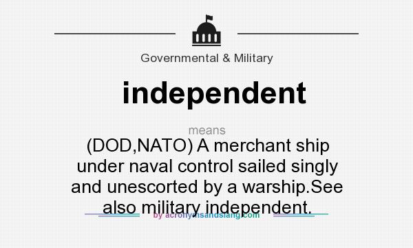 What does independent mean? It stands for (DOD,NATO) A merchant ship under naval control sailed singly and unescorted by a warship.See also military independent.