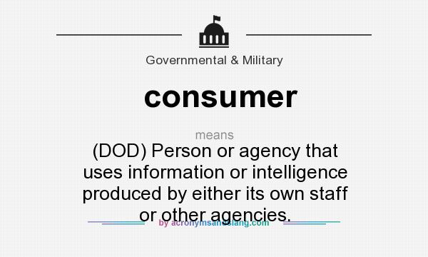 What does consumer mean? It stands for (DOD) Person or agency that uses information or intelligence produced by either its own staff or other agencies.