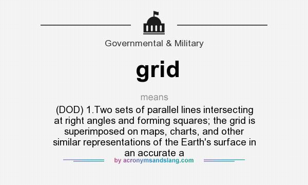 What does grid mean? It stands for (DOD) 1.Two sets of parallel lines intersecting at right angles and forming squares; the grid is superimposed on maps, charts, and other similar representations of the Earth`s surface in an accurate a