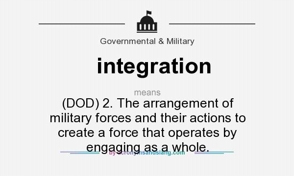 What does integration mean? It stands for (DOD) 2. The arrangement of military forces and their actions to create a force that operates by engaging as a whole.