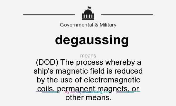 What does degaussing mean? It stands for (DOD) The process whereby a ship`s magnetic field is reduced by the use of electromagnetic coils, permanent magnets, or other means.