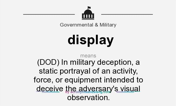 What does display mean? It stands for (DOD) In military deception, a static portrayal of an activity, force, or equipment intended to deceive the adversary`s visual observation.