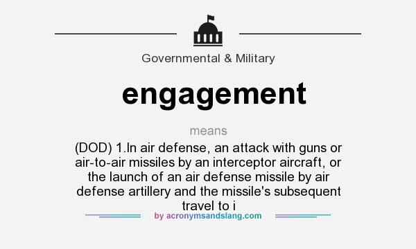 What does engagement mean? It stands for (DOD) 1.In air defense, an attack with guns or air-to-air missiles by an interceptor aircraft, or the launch of an air defense missile by air defense artillery and the missile`s subsequent travel to i