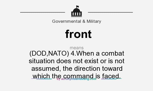 What does front mean? It stands for (DOD,NATO) 4.When a combat situation does not exist or is not assumed, the direction toward which the command is faced.