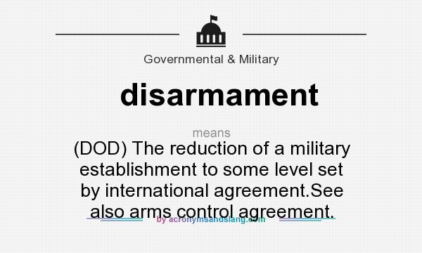 What does disarmament mean? It stands for (DOD) The reduction of a military establishment to some level set by international agreement.See also arms control agreement.