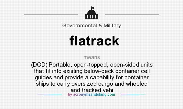 What does flatrack mean? It stands for (DOD) Portable, open-topped, open-sided units that fit into existing below-deck container cell guides and provide a capability for container ships to carry oversized cargo and wheeled and tracked vehi