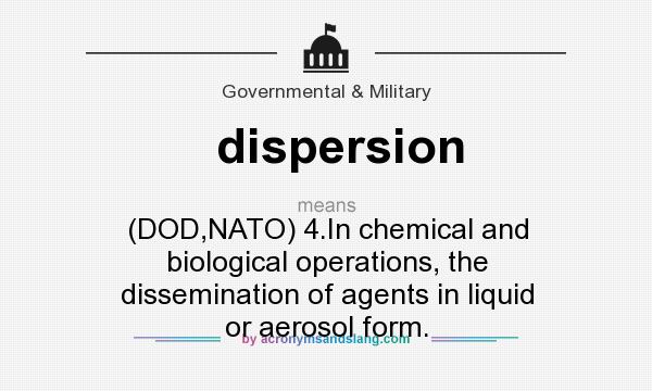 What does dispersion mean? It stands for (DOD,NATO) 4.In chemical and biological operations, the dissemination of agents in liquid or aerosol form.