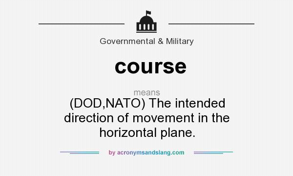 What does course mean? It stands for (DOD,NATO) The intended direction of movement in the horizontal plane.