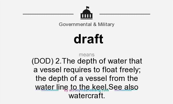 What does draft mean? It stands for (DOD) 2.The depth of water that a vessel requires to float freely; the depth of a vessel from the water line to the keel.See also watercraft.