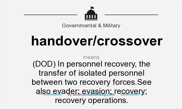 What does handover/crossover mean? It stands for (DOD) In personnel recovery, the transfer of isolated personnel between two recovery forces.See also evader; evasion; recovery; recovery operations.