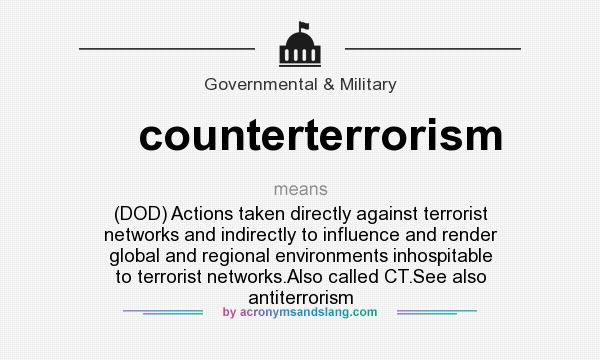 What does counterterrorism mean? It stands for (DOD) Actions taken directly against terrorist networks and indirectly to influence and render global and regional environments inhospitable to terrorist networks.Also called CT.See also antiterrorism
