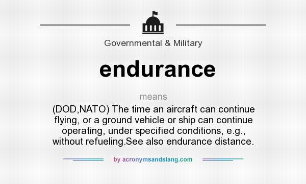 What does endurance mean? It stands for (DOD,NATO) The time an aircraft can continue flying, or a ground vehicle or ship can continue operating, under specified conditions, e.g., without refueling.See also endurance distance.