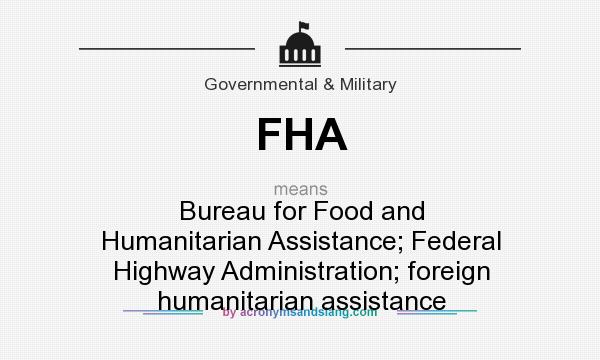 What does FHA mean? It stands for Bureau for Food and Humanitarian Assistance; Federal Highway Administration; foreign humanitarian assistance