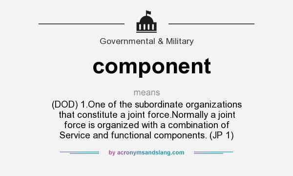 What does component mean? It stands for (DOD) 1.One of the subordinate organizations that constitute a joint force.Normally a joint force is organized with a combination of Service and functional components. (JP 1)