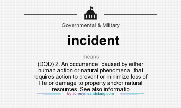 What does incident mean? It stands for (DOD) 2. An occurrence, caused by either human action or natural phenomena, that requires action to prevent or minimize loss of life or damage to property and/or natural resources. See also informatio