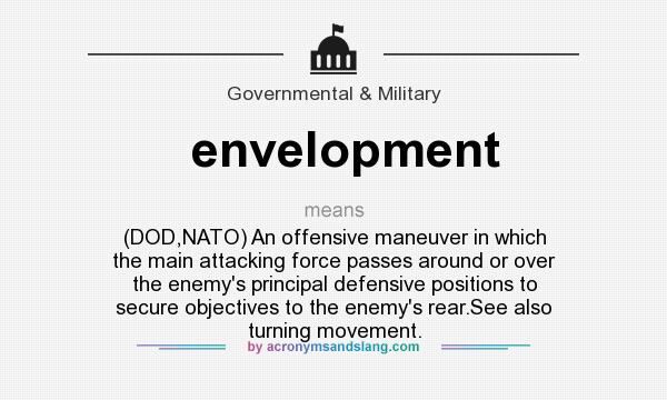 What does envelopment mean? It stands for (DOD,NATO) An offensive maneuver in which the main attacking force passes around or over the enemy`s principal defensive positions to secure objectives to the enemy`s rear.See also turning movement.
