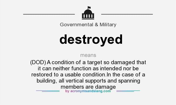 What does destroyed mean? It stands for (DOD) A condition of a target so damaged that it can neither function as intended nor be restored to a usable condition.In the case of a building, all vertical supports and spanning members are damage