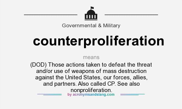 What does counterproliferation mean? It stands for (DOD) Those actions taken to defeat the threat and/or use of weapons of mass destruction against the United States, our forces, allies, and partners. Also called CP. See also nonproliferation.
