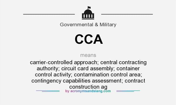 What does CCA mean? It stands for carrier-controlled approach; central contracting authority; circuit card assembly; container control activity; contamination control area; contingency capabilities assessment; contract construction ag