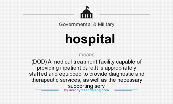 What does hospital mean? It stands for (DOD) A medical treatment facility capable of providing inpatient care.It is appropriately staffed and equipped to provide diagnostic and therapeutic services, as well as the necessary supporting serv