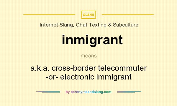 What does inmigrant mean? It stands for a.k.a. cross-border telecommuter -or- electronic immigrant